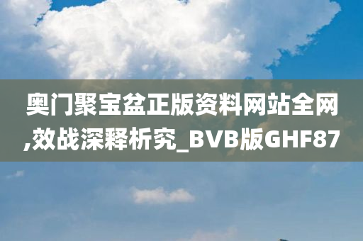 奥门聚宝盆正版资料网站全网,效战深释析究_BVB版GHF87