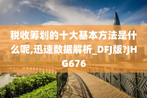 税收筹划的十大基本方法是什么呢,迅速数据解析_DFJ版?JHG676