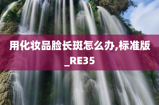 用化妆品脸长斑怎么办,标准版_RE35