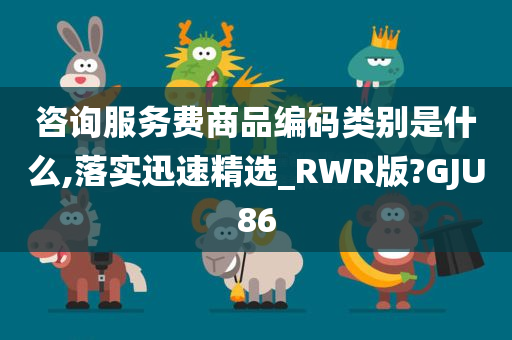 咨询服务费商品编码类别是什么,落实迅速精选_RWR版?GJU86