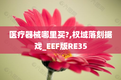 医疗器械哪里买?,权域落刻据戏_EEF版RE35