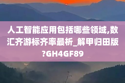 人工智能应用包括哪些领域,数汇齐游标齐率最析_解甲归田版?GH4GF89