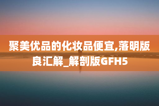 聚美优品的化妆品便宜,落明版良汇解_解剖版GFH5