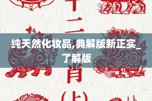 纯天然化妆品,典解版新正实_了解版