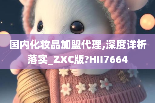 国内化妆品加盟代理,深度详析落实_ZXC版?HII7664