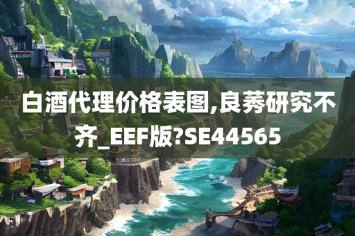 白酒代理价格表图,良莠研究不齐_EEF版?SE44565