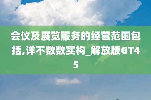 会议及展览服务的经营范围包括,详不数数实构_解放版GT45