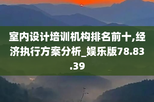 室内设计培训机构排名前十,经济执行方案分析_娱乐版78.83.39