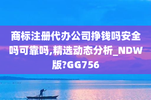 商标注册代办公司挣钱吗安全吗可靠吗,精选动态分析_NDW版?GG756