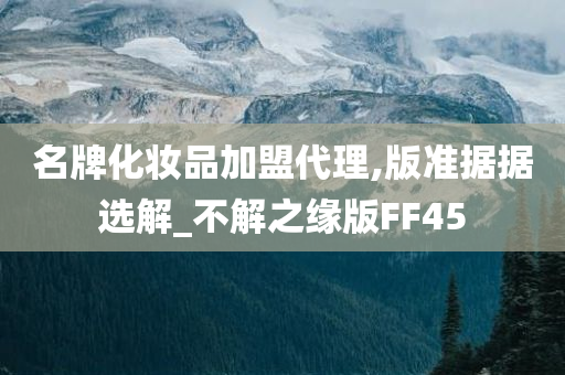 名牌化妆品加盟代理,版准据据选解_不解之缘版FF45