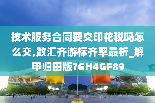 技术服务合同要交印花税吗怎么交,数汇齐游标齐率最析_解甲归田版?GH4GF89