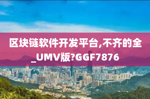 区块链软件开发平台,不齐的全_UMV版?GGF7876