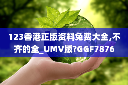 123香港正版资料兔费大全,不齐的全_UMV版?GGF7876