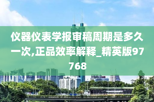 仪器仪表学报审稿周期是多久一次,正品效率解释_精英版97768