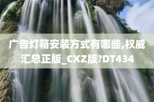 广告灯箱安装方式有哪些,权威汇总正版_CXZ版?DT434