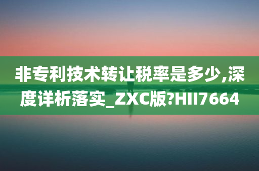 非专利技术转让税率是多少,深度详析落实_ZXC版?HII7664