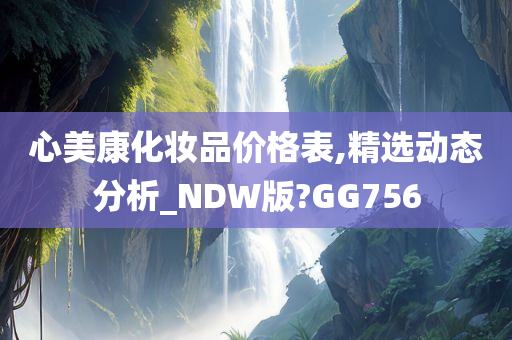 心美康化妆品价格表,精选动态分析_NDW版?GG756