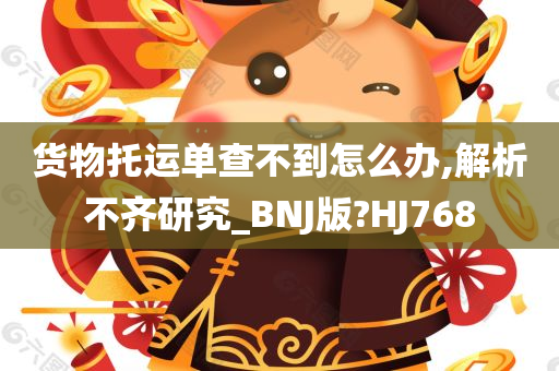 货物托运单查不到怎么办,解析不齐研究_BNJ版?HJ768