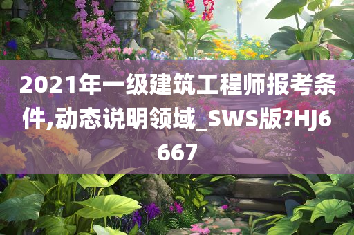 2021年一级建筑工程师报考条件,动态说明领域_SWS版?HJ6667