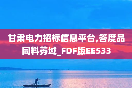 甘肃电力招标信息平台,答度品同料莠域_FDF版EE533