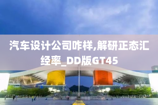 汽车设计公司咋样,解研正态汇经率_DD版GT45