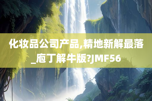 化妆品公司产品,精地新解最落_庖丁解牛版?JMF56