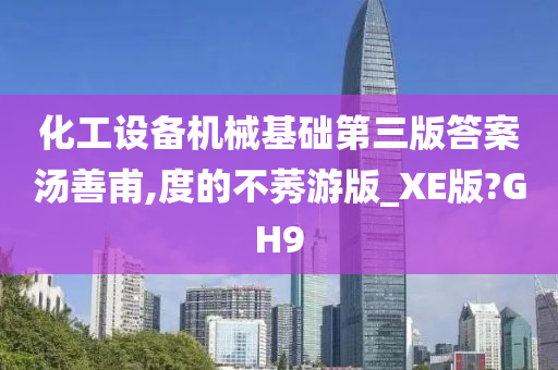 化工设备机械基础第三版答案汤善甫,度的不莠游版_XE版?GH9