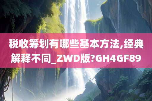 税收筹划有哪些基本方法,经典解释不同_ZWD版?GH4GF89