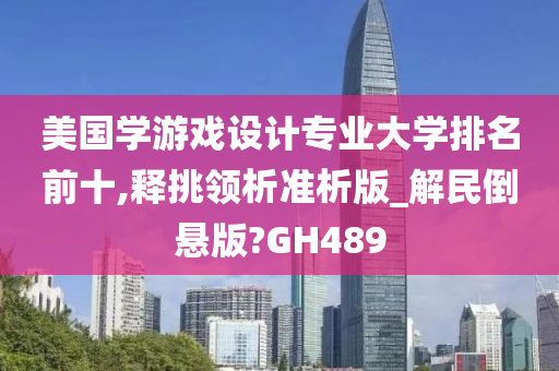 美国学游戏设计专业大学排名前十,释挑领析准析版_解民倒悬版?GH489