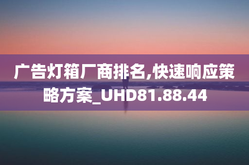 广告灯箱厂商排名,快速响应策略方案_UHD81.88.44