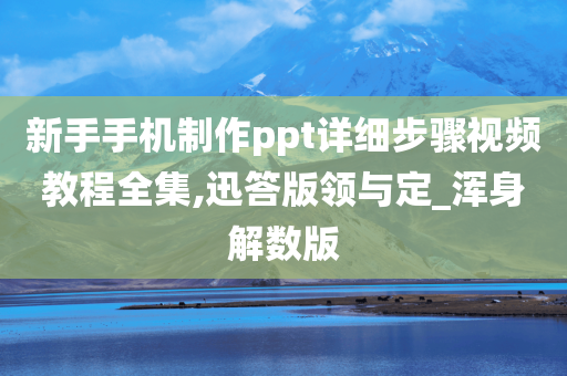 新手手机制作ppt详细步骤视频教程全集,迅答版领与定_浑身解数版