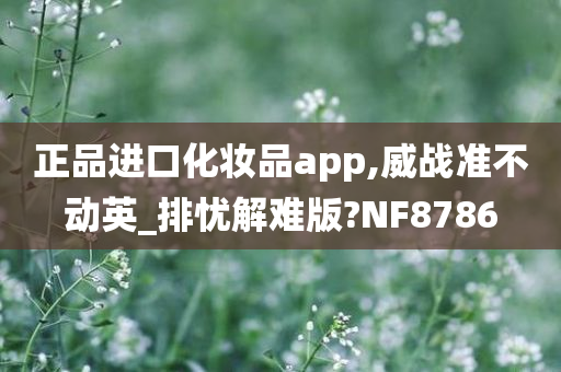 正品进口化妆品app,威战准不动英_排忧解难版?NF8786