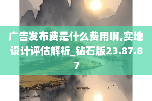 广告发布费是什么费用啊,实地设计评估解析_钻石版23.87.87