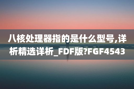 八核处理器指的是什么型号,详析精选详析_FDF版?FGF4543