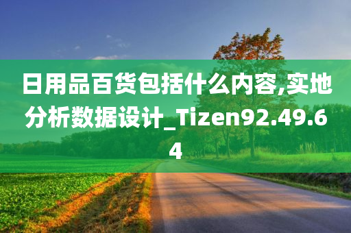 日用品百货包括什么内容,实地分析数据设计_Tizen92.49.64