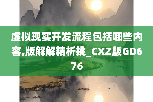 虚拟现实开发流程包括哪些内容,版解解精析挑_CXZ版GD676