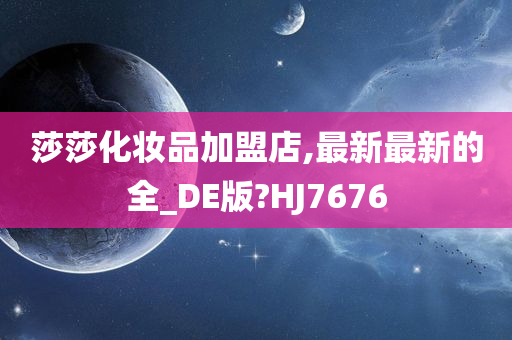 莎莎化妆品加盟店,最新最新的全_DE版?HJ7676