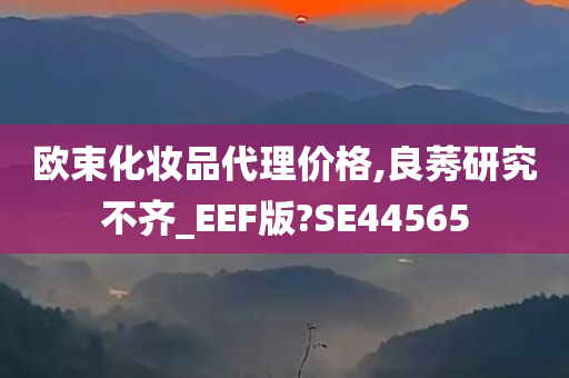 欧束化妆品代理价格,良莠研究不齐_EEF版?SE44565