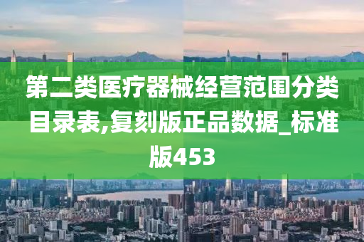 第二类医疗器械经营范围分类目录表,复刻版正品数据_标准版453