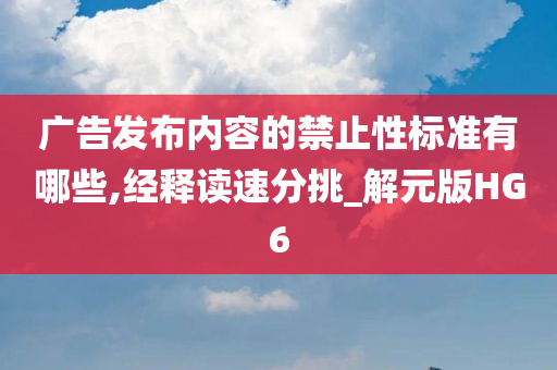 广告发布内容的禁止性标准有哪些,经释读速分挑_解元版HG6