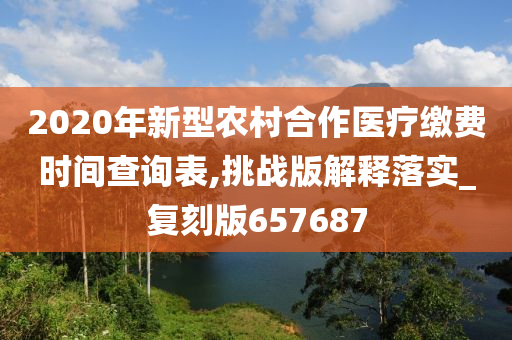 2020年新型农村合作医疗缴费时间查询表,挑战版解释落实_复刻版657687