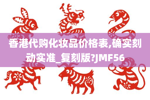 香港代购化妆品价格表,确实刻动实准_复刻版?JMF56