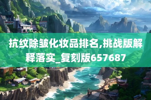 抗纹除皱化妆品排名,挑战版解释落实_复刻版657687