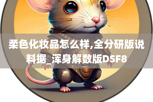 柔色化妆品怎么样,全分研版说料据_浑身解数版DSF8