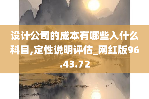 设计公司的成本有哪些入什么科目,定性说明评估_网红版96.43.72