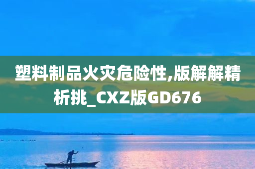 塑料制品火灾危险性,版解解精析挑_CXZ版GD676