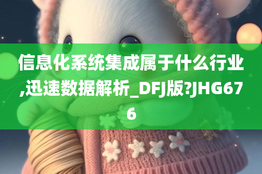 信息化系统集成属于什么行业,迅速数据解析_DFJ版?JHG676