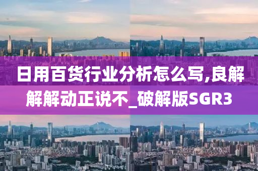 日用百货行业分析怎么写,良解解解动正说不_破解版SGR3