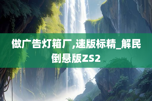 做广告灯箱厂,速版标精_解民倒悬版ZS2