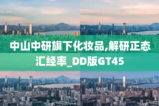 中山中研旗下化妆品,解研正态汇经率_DD版GT45